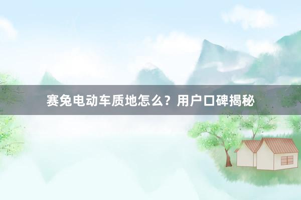 赛兔电动车质地怎么？用户口碑揭秘