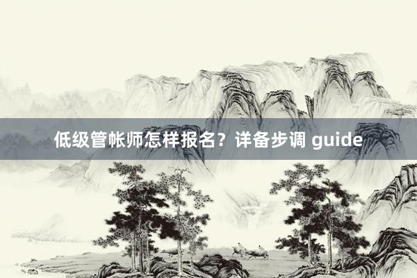低级管帐师怎样报名？详备步调 guide