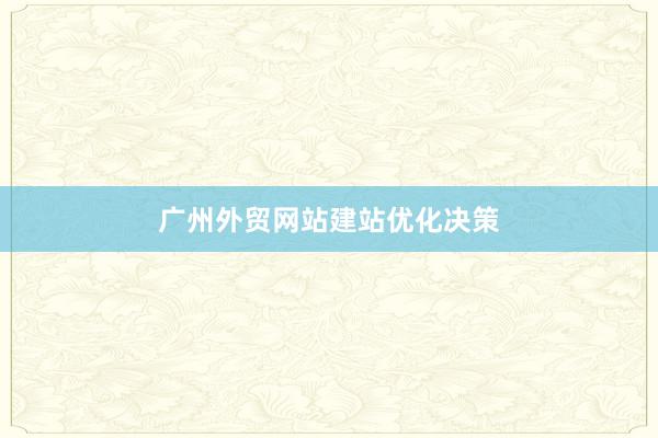 广州外贸网站建站优化决策